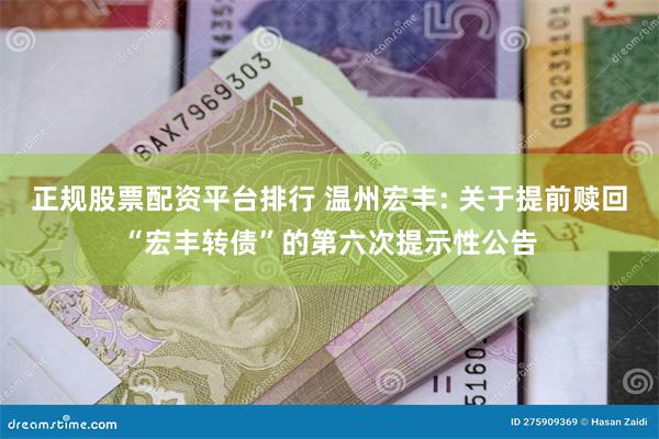 正规股票配资平台排行 温州宏丰: 关于提前赎回“宏丰转债”的第六次提示性公告