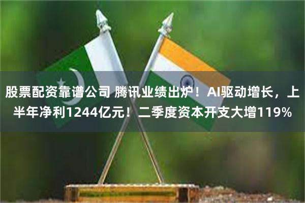 股票配资靠谱公司 腾讯业绩出炉！AI驱动增长，上半年净利1244亿元！二季度资本开支大增119%