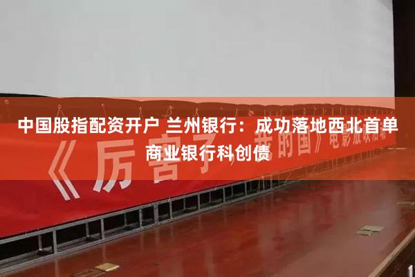 中国股指配资开户 兰州银行：成功落地西北首单商业银行科创债