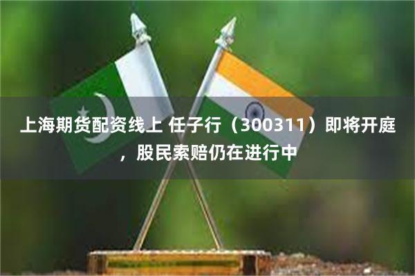 上海期货配资线上 任子行（300311）即将开庭，股民索赔仍在进行中