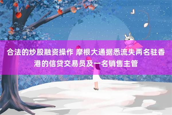 合法的炒股融资操作 摩根大通据悉流失两名驻香港的信贷交易员及一名销售主管