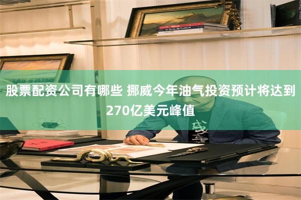 股票配资公司有哪些 挪威今年油气投资预计将达到270亿美元峰值