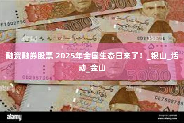 融资融券股票 2025年全国生态日来了！_银山_活动_金山