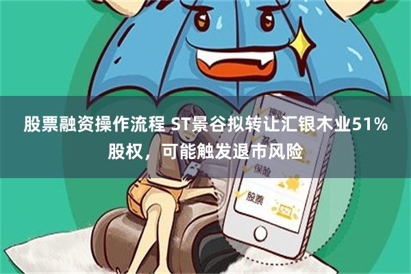 股票融资操作流程 ST景谷拟转让汇银木业51%股权，可能触发退市风险