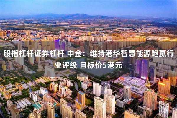 股指杠杆证券杠杆 中金：维持港华智慧能源跑赢行业评级 目标价5港元