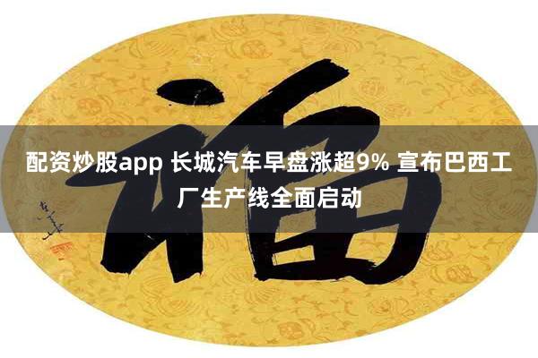 配资炒股app 长城汽车早盘涨超9% 宣布巴西工厂生产线全面启动