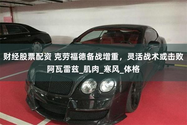 财经股票配资 克劳福德备战增重，灵活战术或击败阿瓦雷兹_肌肉_寒风_体格