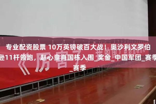 专业配资股票 10万英镑破百大战！奥沙利文罗伯逊11杆领跑，赵心童肖国栋入围_奖金_中国军团_赛季