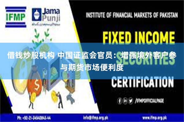 借钱炒股机构 中国证监会官员：增强境外客户参与期货市场便利度