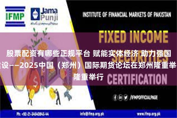 股票配资有哪些正规平台 赋能实体经济 助力强国建设——2025中国（郑州）国际期货论坛在郑州隆重举行