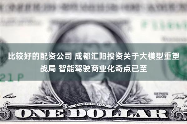 比较好的配资公司 成都汇阳投资关于大模型重塑战局 智能驾驶商业化奇点已至