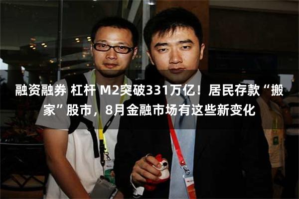 融资融券 杠杆 M2突破331万亿！居民存款“搬家”股市，8月金融市场有这些新变化