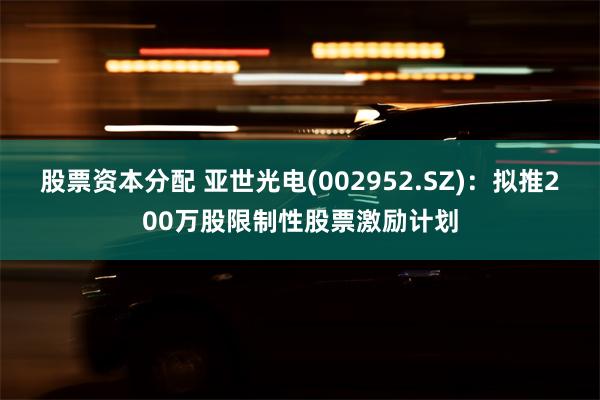 股票资本分配 亚世光电(002952.SZ)：拟推200万股限制性股票激励计划