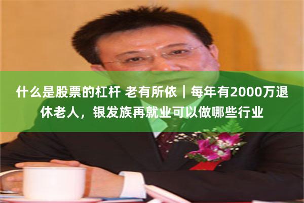 什么是股票的杠杆 老有所依｜每年有2000万退休老人，银发族再就业可以做哪些行业