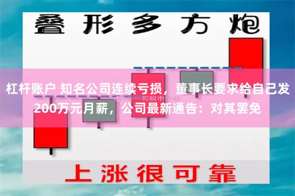杠杆账户 知名公司连续亏损，董事长要求给自己发200万元月薪，公司最新通告：对其罢免