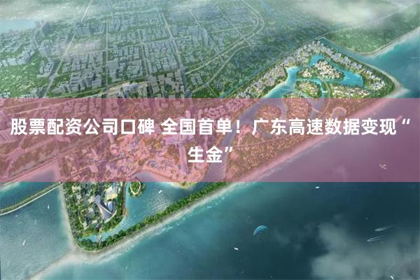 股票配资公司口碑 全国首单！广东高速数据变现“生金”