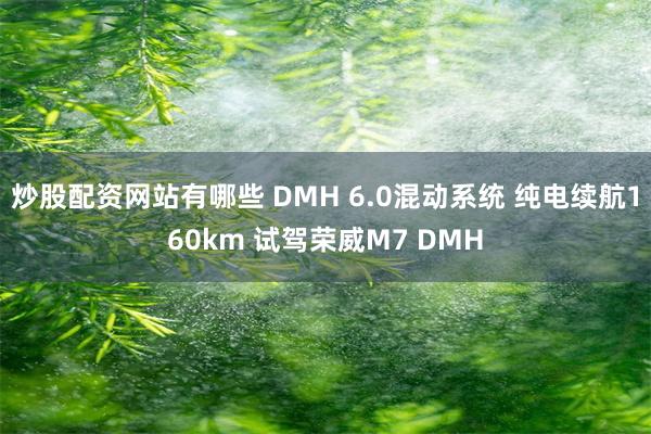 炒股配资网站有哪些 DMH 6.0混动系统 纯电续航160km 试驾荣威M7 DMH