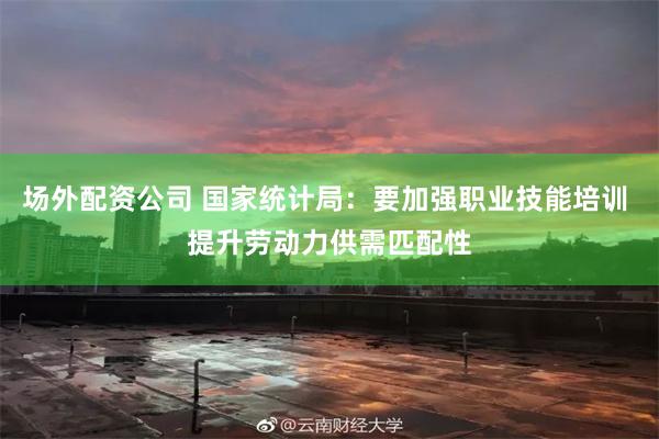场外配资公司 国家统计局：要加强职业技能培训 提升劳动力供需匹配性