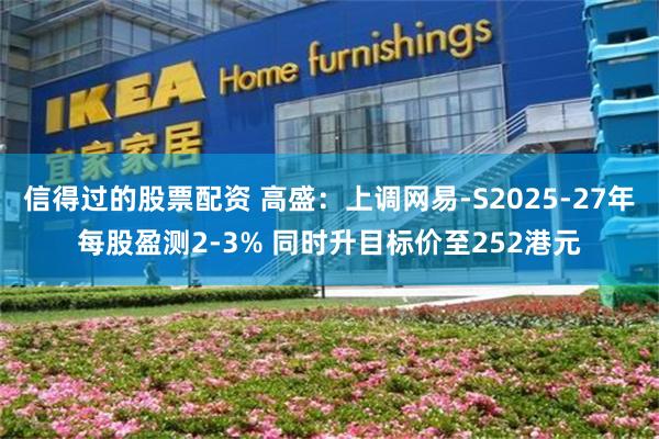 信得过的股票配资 高盛：上调网易-S2025-27年每股盈测2-3% 同时升目标价至252港元