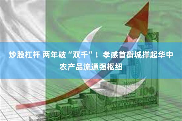 炒股杠杆 两年破“双千”！孝感首衡城撑起华中农产品流通强枢纽
