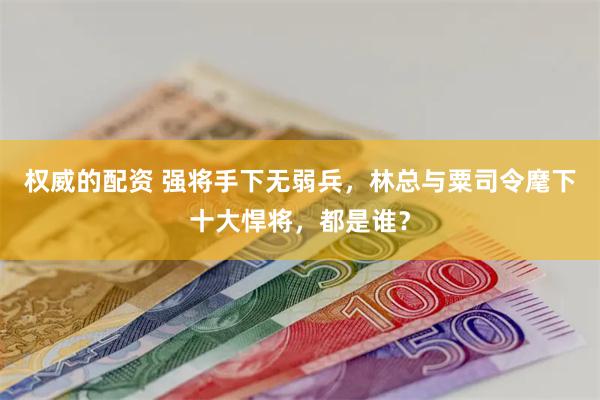 权威的配资 强将手下无弱兵，林总与粟司令麾下十大悍将，都是谁？