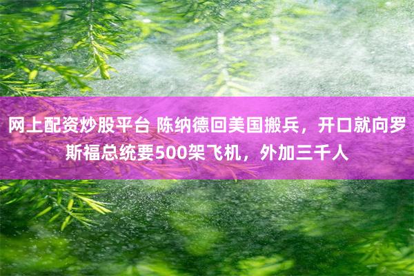网上配资炒股平台 陈纳德回美国搬兵,开口就向罗斯福总统要500架飞机,外加三千人