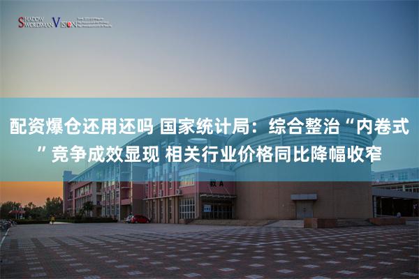 配资爆仓还用还吗 国家统计局:综合整治“内卷式”竞争成效显现 相关行业价格同比降幅收窄