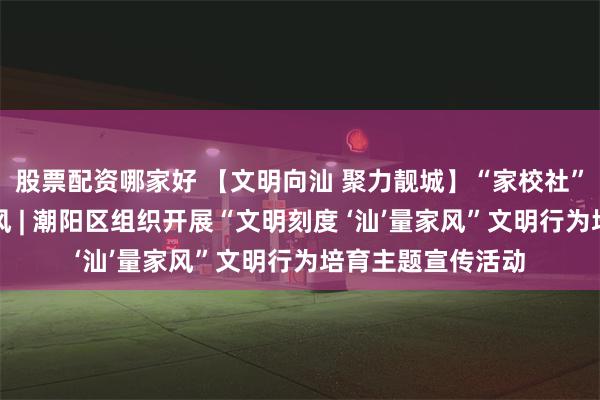 股票配资哪家好 【文明向汕 聚力靓城】“家校社”协同涵养文明新风 | 潮阳区组织开展“文明刻度 ‘汕’量家风”文明行为培育主题宣传活动