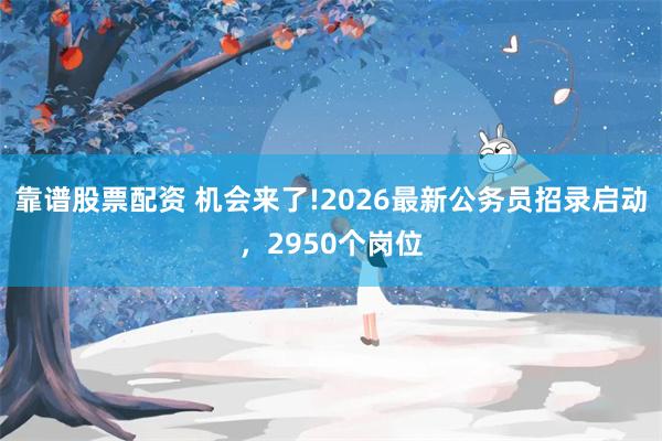 靠谱股票配资 机会来了!2026最新公务员招录启动，2950个岗位