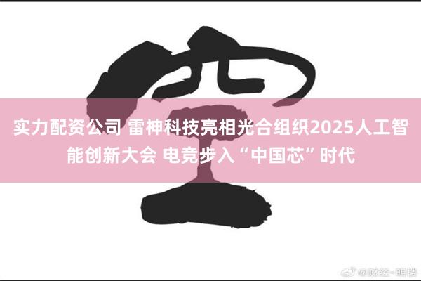 实力配资公司 雷神科技亮相光合组织2025人工智能创新大会 电竞步入“中国芯”时代