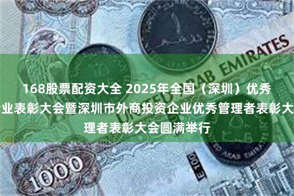 168股票配资大全 2025年全国（深圳）优秀外商投资企业表彰大会暨深圳市外商投资企业优秀管理者表彰大会圆满举行