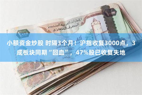 小额资金炒股 时隔3个月！沪指收复3000点，3成板块同期“回血”，47%股已收复失地