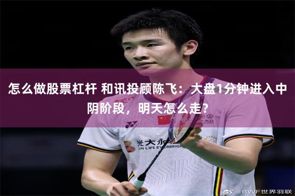 怎么做股票杠杆 和讯投顾陈飞：大盘1分钟进入中阴阶段，明天怎么走？